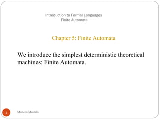 Introduction to Formal Languages
Finite Automata
Mobeen Mustafa1
Chapter 5: Finite Automata
We introduce the simplest deterministic theoretical
machines: Finite Automata.
 