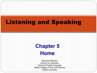 Chapter 5
Home
Listening and Speaking
Saad Eid Adehaimi
Lecturer of Linguistics
School of English Language
Qilwah College of Arts and Sciences
Albaha University
 