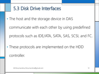 5.3 Disk Drive Interfaces
• The host and the storage device in DAS
communicate with each other by using predefined
protocols such as IDE/ATA, SATA, SAS, SCSI, and FC.
• These protocols are implemented on the HDD
controller.
Ali Broumandnia, Broumandnia@gmail.com 12
 