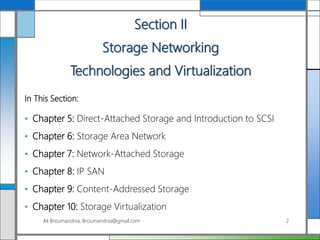 Section II
Storage Networking
Technologies and Virtualization
In This Section:
• Chapter 5: Direct-Attached Storage and Introduction to SCSI
• Chapter 6: Storage Area Network
• Chapter 7: Network-Attached Storage
• Chapter 8: IP SAN
• Chapter 9: Content-Addressed Storage
• Chapter 10: Storage Virtualization
Ali Broumandnia, Broumandnia@gmail.com 2
 