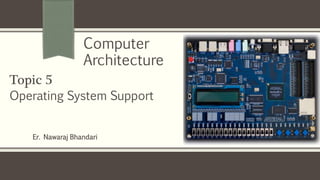 Er. Nawaraj Bhandari
Topic 5
Operating System Support
Computer
Architecture
 