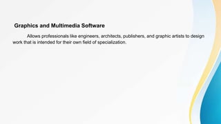 Graphics and Multimedia Software
Allows professionals like engineers, architects, publishers, and graphic artists to design
work that is intended for their own field of specialization.
 