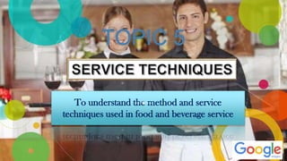 To understand the method and service
techniques used in food and beverage service
TOPIC 5
 