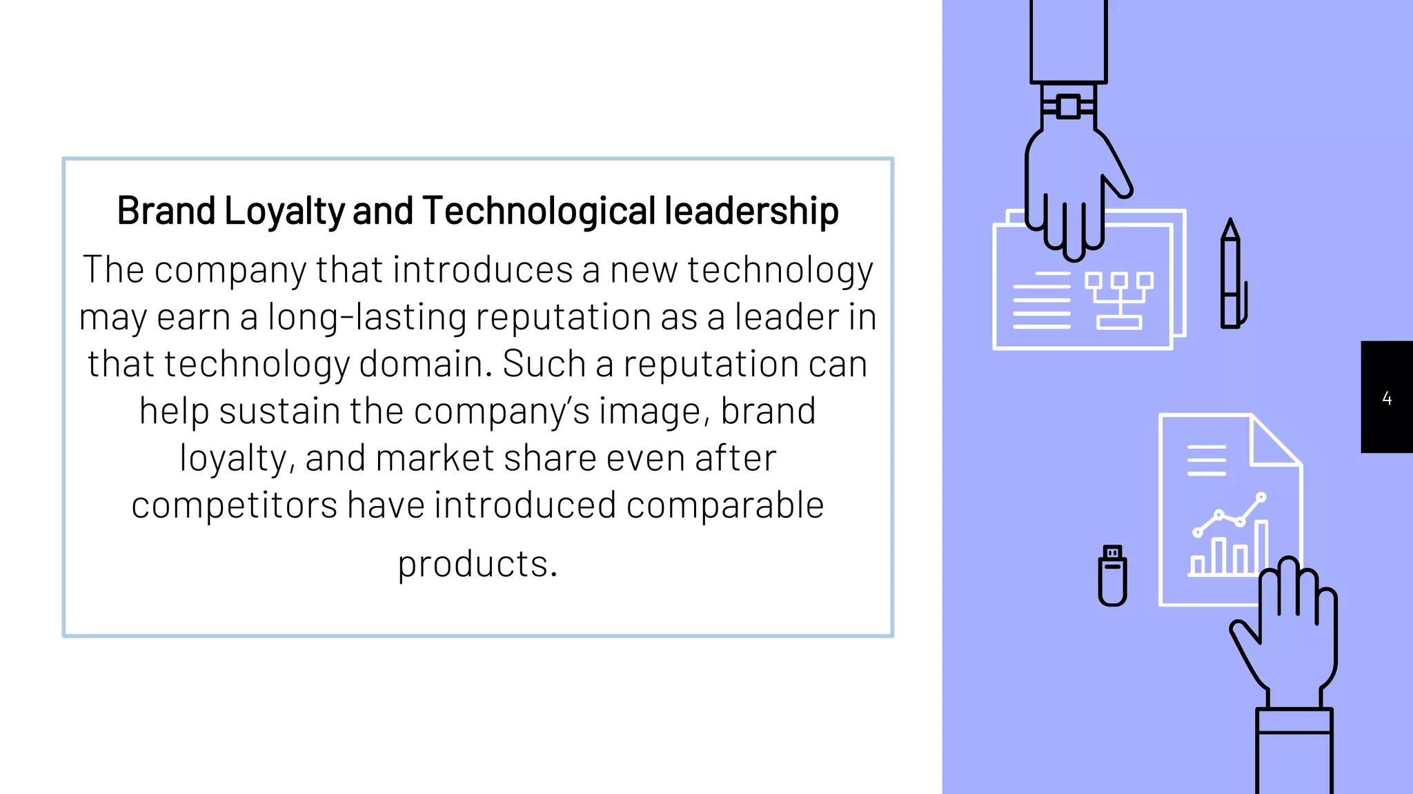 4
Brand Loyalty and Technological leadership
The company that introduces a new technology
may earn a long-lasting reputation as a leader in
that technology domain. Such a reputation can
help sustain the company’s image, brand
loyalty, and market share even after
competitors have introduced comparable
products.
 