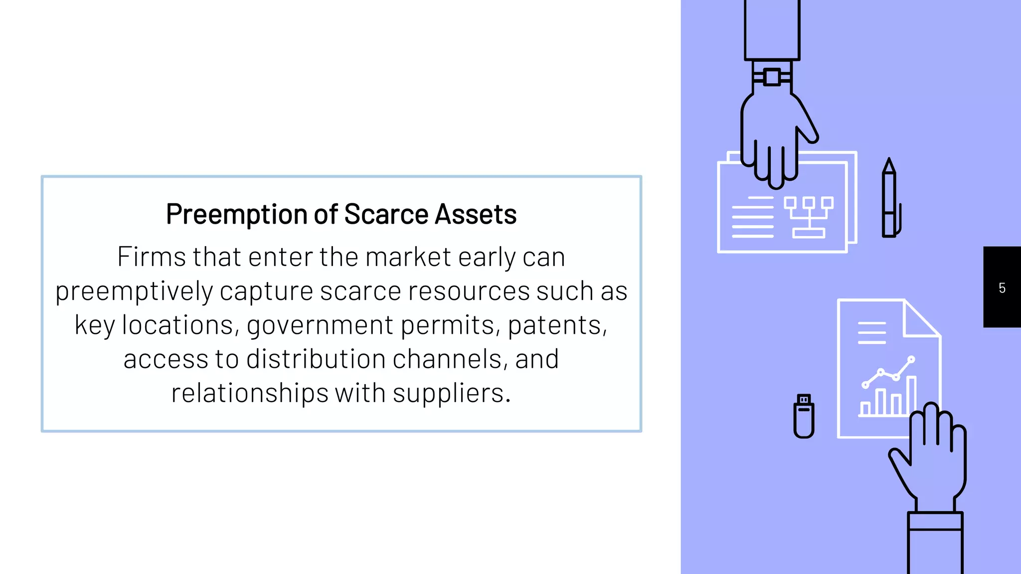 5
Preemption of Scarce Assets
Firms that enter the market early can
preemptively capture scarce resources such as
key locations, government permits, patents,
access to distribution channels, and
relationships with suppliers.
 