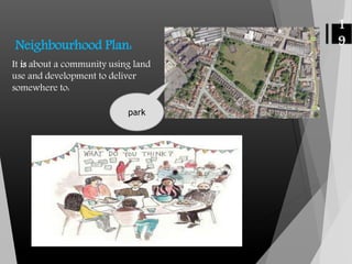 Neighbourhood Plan:
It is about a community using land
use and development to deliver
somewhere to:
park
1
9
 