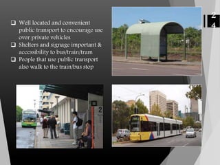  Well located and convenient
public transport to encourage use
over private vehicles
 Shelters and signage important &
accessibility to bus/train/tram
 People that use public transport
also walk to the train/bus stop
2
4
 