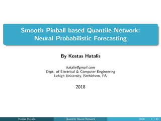 Smooth Pinball based Quantile Network:
Neural Probabilistic Forecasting
By Kostas Hatalis
hatalis@gmail.com
Dept. of Electrical & Computer Engineering
Lehigh University, Bethlehem, PA
2018
Kostas Hatalis Quantile Neural Network 2018 1 / 21
 