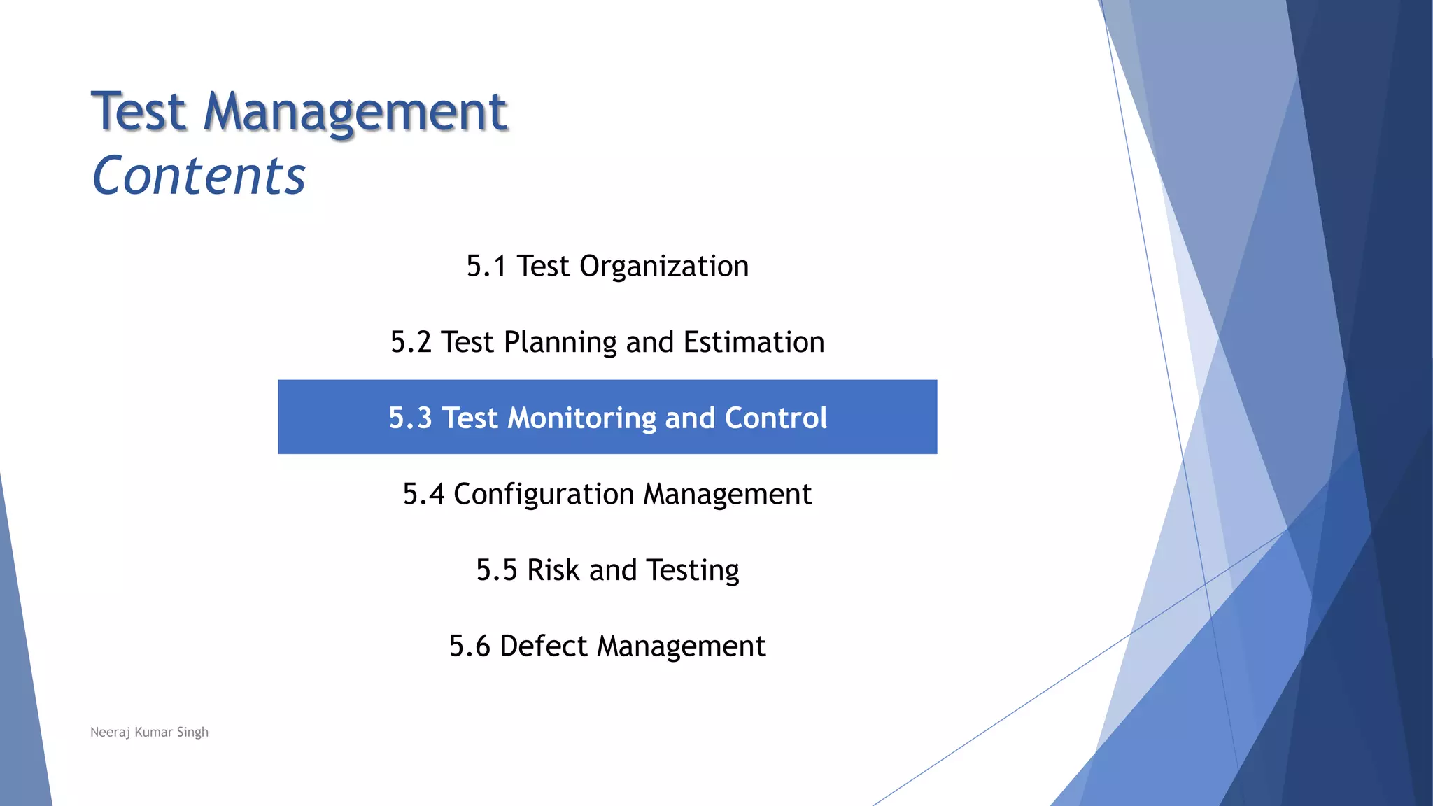 Test Management
Contents
5.1 Test Organization
5.2 Test Planning and Estimation
5.3 Test Monitoring and Control
5.4 Configuration Management
5.5 Risk and Testing
5.6 Defect Management
Neeraj Kumar Singh
 