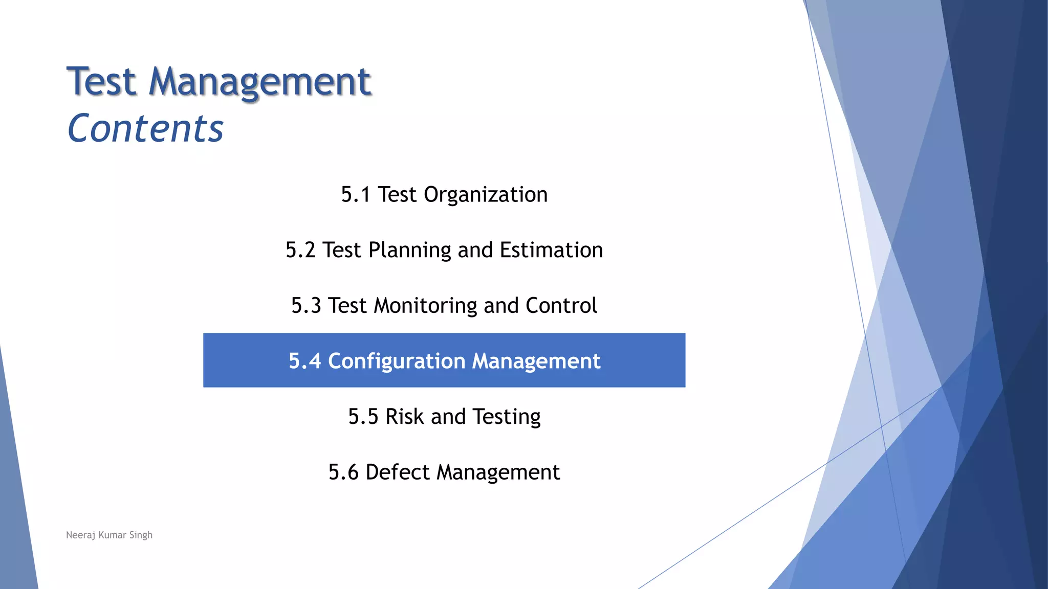 Test Management
Contents
5.1 Test Organization
5.2 Test Planning and Estimation
5.3 Test Monitoring and Control
5.4 Configuration Management
5.5 Risk and Testing
5.6 Defect Management
Neeraj Kumar Singh
 
