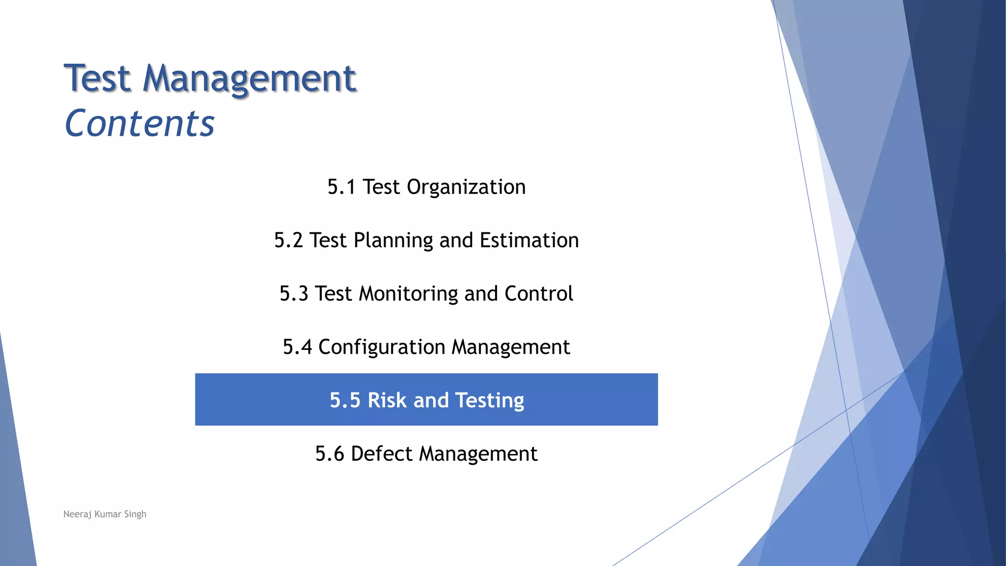 Test Management
Contents
5.1 Test Organization
5.2 Test Planning and Estimation
5.3 Test Monitoring and Control
5.4 Configuration Management
5.5 Risk and Testing
5.6 Defect Management
Neeraj Kumar Singh
 
