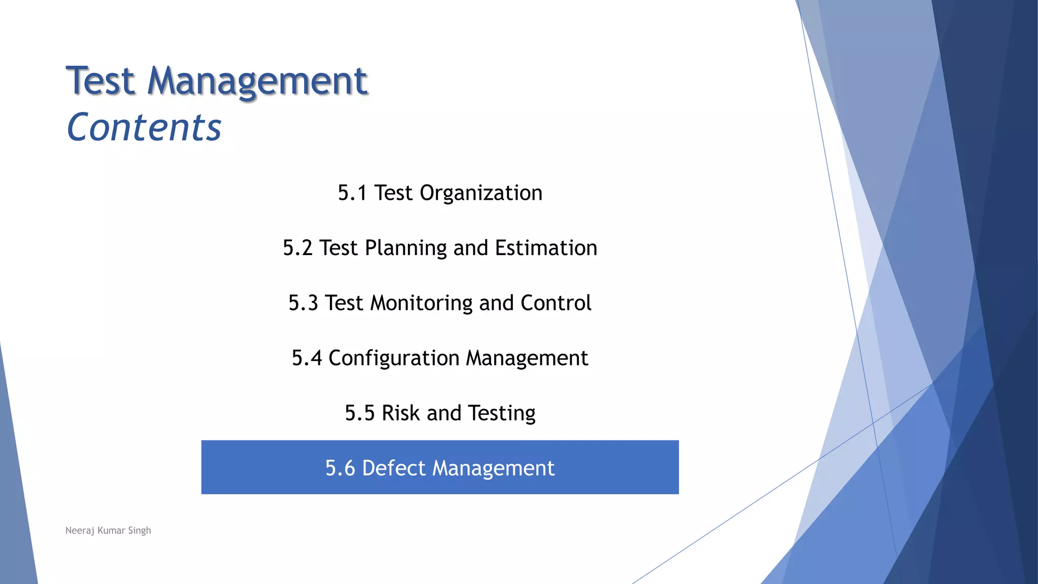 Test Management
Contents
5.1 Test Organization
5.2 Test Planning and Estimation
5.3 Test Monitoring and Control
5.4 Configuration Management
5.5 Risk and Testing
5.6 Defect Management
Neeraj Kumar Singh
 