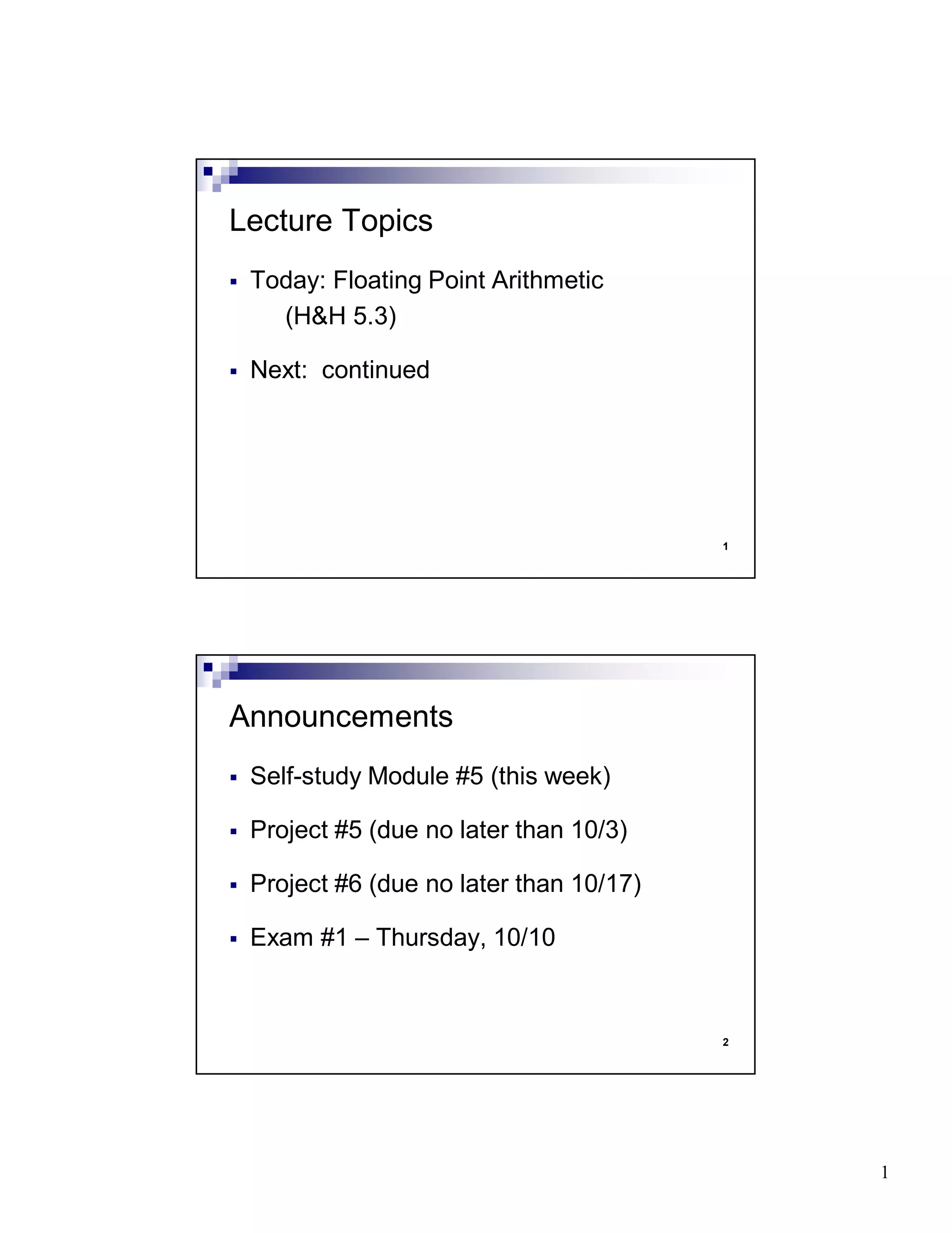 1
1
Today: Floating Point Arithmetic
(H&H 5.3)
Next: continued
Lecture Topics
2
Self-study Module #5 (this week)
Project #5 (due no later than 10/3)
Project #6 (due no later than 10/17)
Exam #1 – Thursday, 10/10
Announcements
 