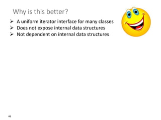 46
Why is this better?
➢ A uniform iterator interface for many classes
➢ Does not expose internal data structures
➢ Not dependent on internal data structures
 