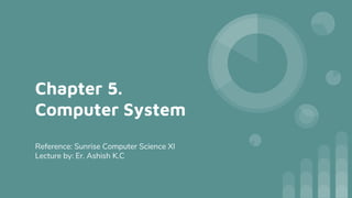 Chapter 5.
Computer System
Reference: Sunrise Computer Science XI
Lecture by: Er. Ashish K.C
 
