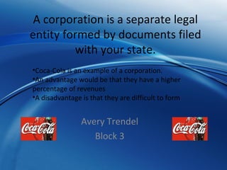 A corporation is a separate legal entity formed by documents filed with your state. Avery Trendel Block 3 ,[object Object],[object Object],[object Object]