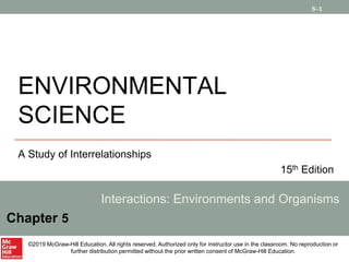 5-1
ENVIRONMENTAL
SCIENCE
A Study of Interrelationships
15th Edition
Interactions: Environments and Organisms
Chapter 5
©2019 McGraw-Hill Education. All rights reserved. Authorized only for instructor use in the classroom. No reproduction or
further distribution permitted without the prior written consent of McGraw-Hill Education.
 