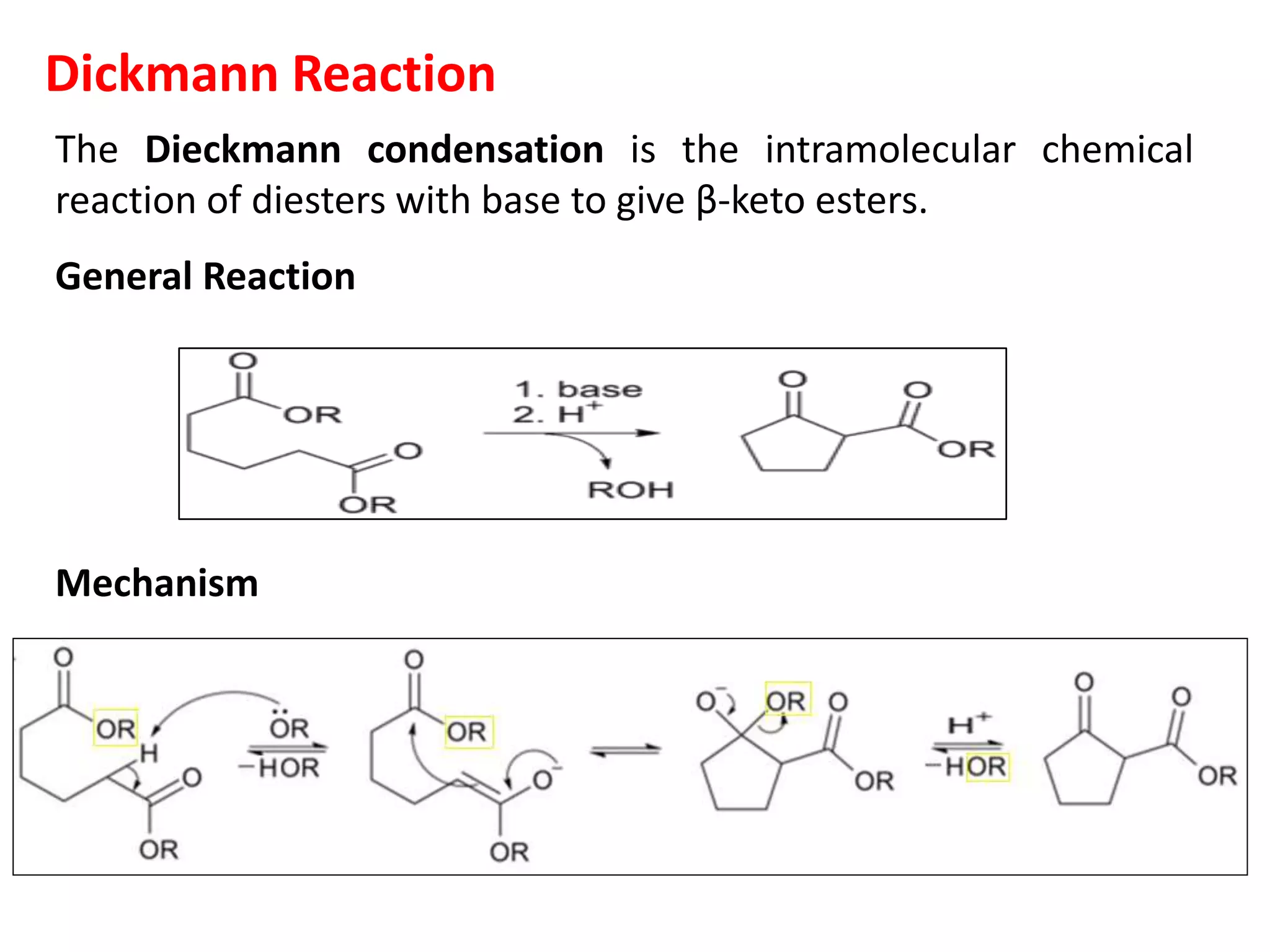 Dickmann Reaction
The Dieckmann condensation is the intramolecular chemical
reaction of diesters with base to give β-keto esters.
General Reaction
Mechanism
 