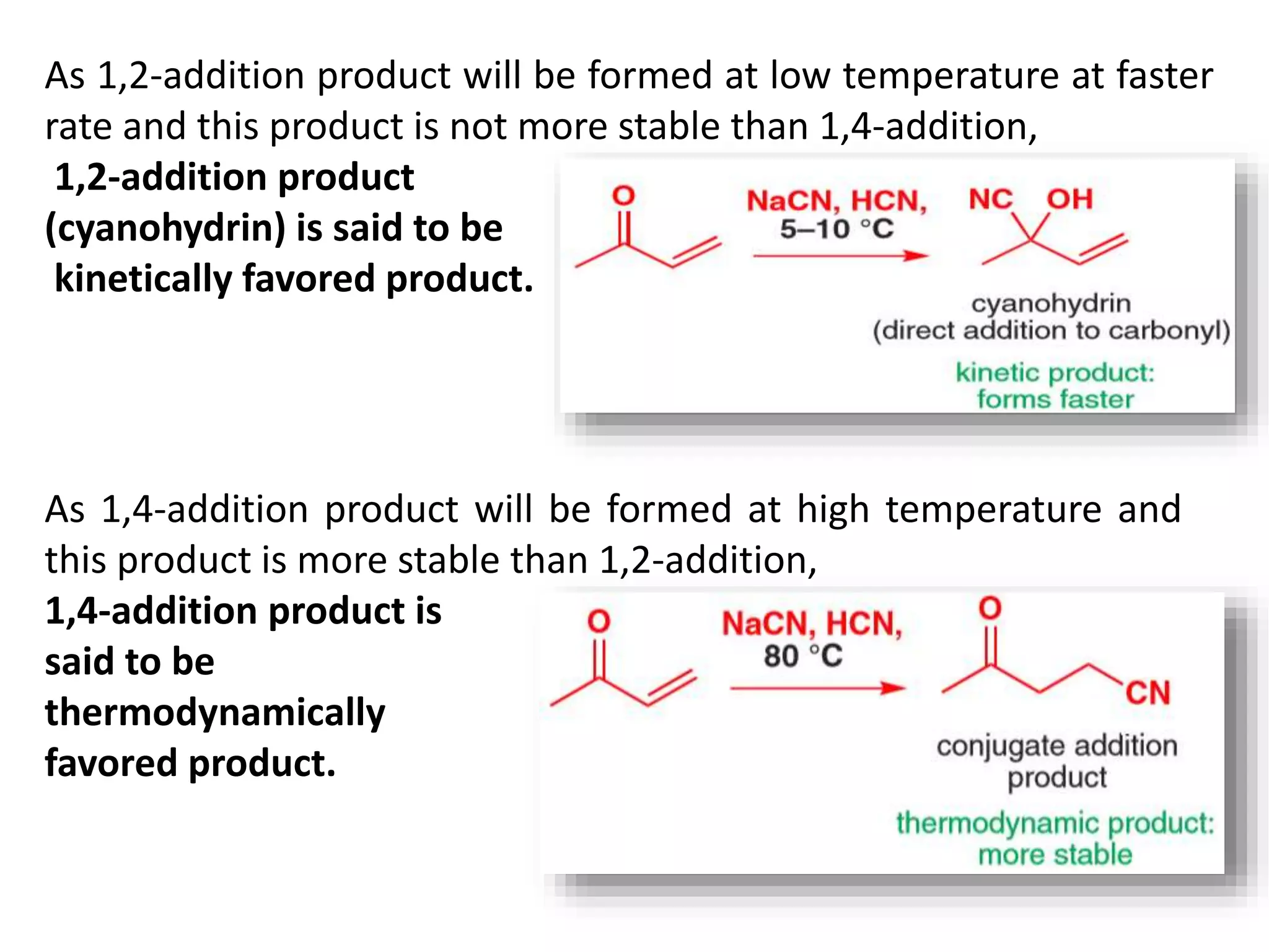 As 1,2-addition product will be formed at low temperature at faster
rate and this product is not more stable than 1,4-addition,
1,2-addition product
(cyanohydrin) is said to be
kinetically favored product.
As 1,4-addition product will be formed at high temperature and
this product is more stable than 1,2-addition,
1,4-addition product is
said to be
thermodynamically
favored product.
 