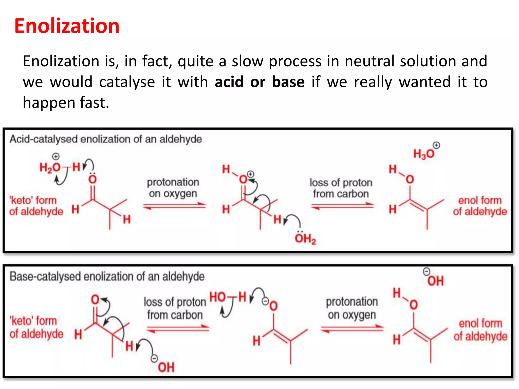 Enolization
Enolization is, in fact, quite a slow process in neutral solution and
we would catalyse it with acid or base if we really wanted it to
happen fast.
 