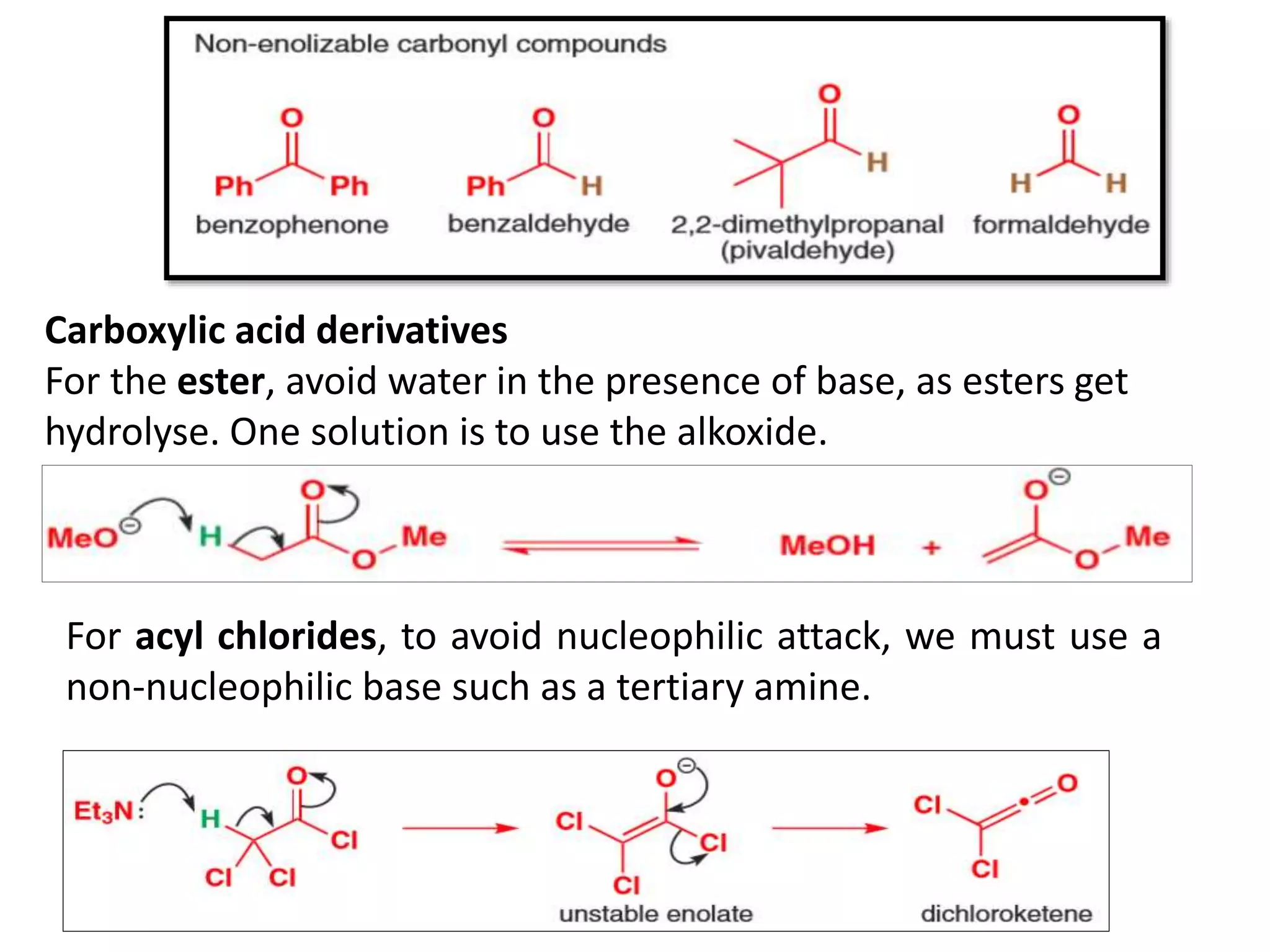 Carboxylic acid derivatives
For the ester, avoid water in the presence of base, as esters get
hydrolyse. One solution is to use the alkoxide.
For acyl chlorides, to avoid nucleophilic attack, we must use a
non-nucleophilic base such as a tertiary amine.
 