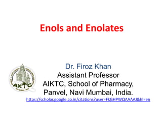 Enols and Enolates
Dr. Firoz Khan
Assistant Professor
AIKTC, School of Pharmacy,
Panvel, Navi Mumbai, India.
https://scholar.google.co.in/citations?user=FkGHPWQAAAAJ&hl=en
 