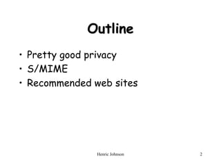 Henric Johnson 2
Outline
• Pretty good privacy
• S/MIME
• Recommended web sites
 