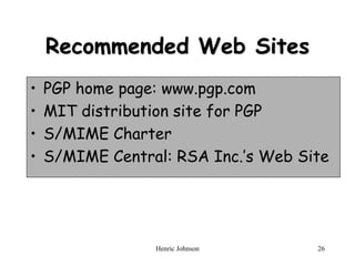 Henric Johnson 26
Recommended Web Sites
• PGP home page: www.pgp.com
• MIT distribution site for PGP
• S/MIME Charter
• S/MIME Central: RSA Inc.’s Web Site
 