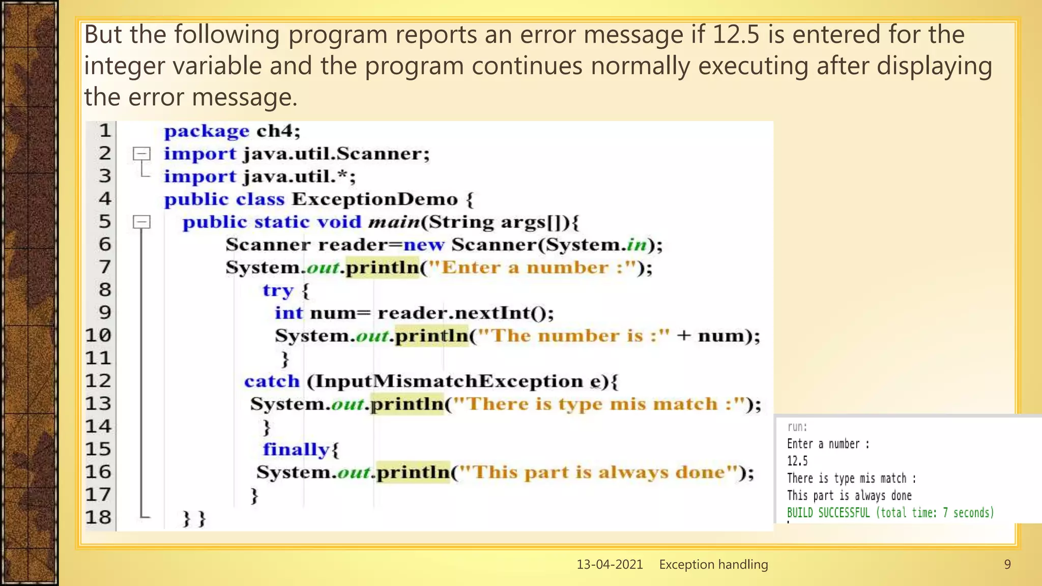 13-04-2021 Exception handling 9
But the following program reports an error message if 12.5 is entered for the
integer variable and the program continues normally executing after displaying
the error message.
 