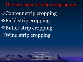 The four types of strip cropping are:
Contour strip cropping
Field strip cropping
Buffer strip cropping
Wind strip cropping
7/15/2021
Soil and Water Conservation
Engineering
mengistu.zantet@gmail.com .
lecturer@ Hydraulic and water
resources Engineering Department 12
 