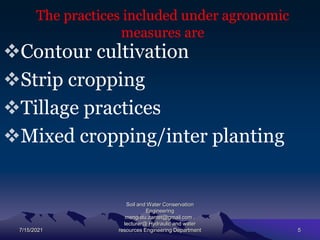 The practices included under agronomic
measures are
Contour cultivation
Strip cropping
Tillage practices
Mixed cropping/inter planting
7/15/2021
Soil and Water Conservation
Engineering
mengistu.zantet@gmail.com .
lecturer@ Hydraulic and water
resources Engineering Department 5
 