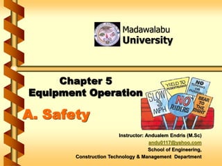 Chapter 5
Equipment Operation
Instructor: Andualem Endris (M.Sc)
andu0117@yahoo.com
School of Engineering,
Construction Technology & Management Department
A. Safety
Madawalabu
University
 