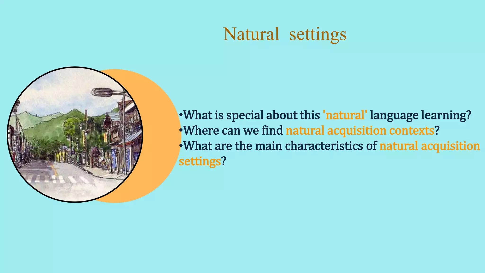 •What is special about this 'natural' language learning?
•Where can we find natural acquisition contexts?
•What are the main characteristics of natural acquisition
settings?
Natural settings
 