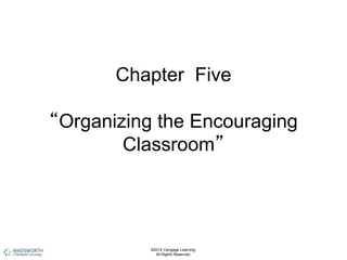 Chapter Five
“Organizing the Encouraging
Classroom”
©2014 Cengage Learning.
All Rights Reserved.
 