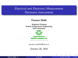 Electrical and Electronic Measurement
Electronic Instruments
Parveen Malik
Assistant Professor
School of Electronics Engineering
KIIT University
parveen.malikfet@kiit.ac.in
October 30, 2019
Parveen Malik () E and EM October 30, 2019 1 / 21
 