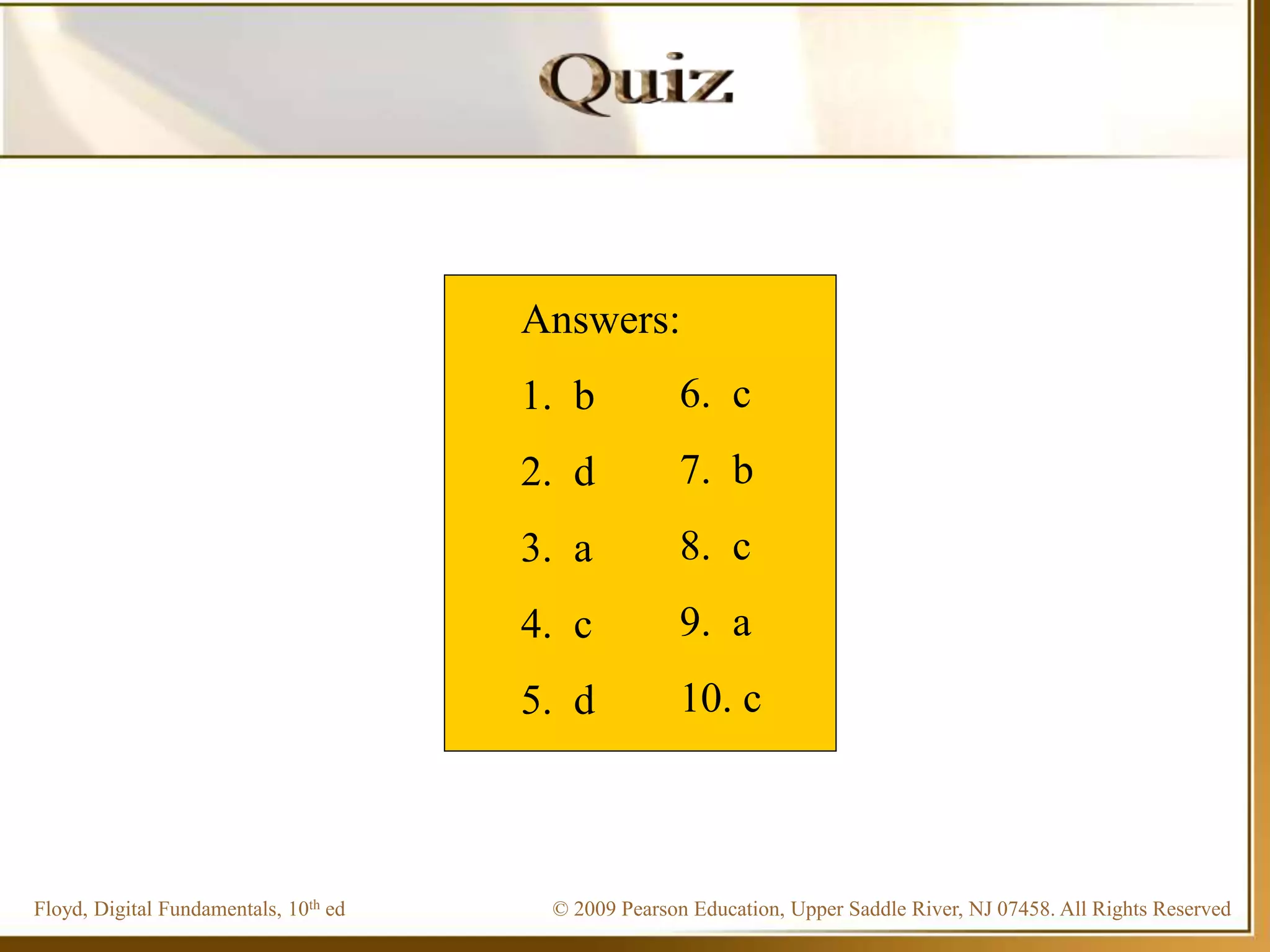 © 2009 Pearson Education, Upper Saddle River, NJ 07458. All Rights Reserved
Floyd, Digital Fundamentals, 10th ed
Answers:
1. b
2. d
3. a
4. c
5. d
6. c
7. b
8. c
9. a
10. c
 