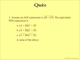 © 2009 Pearson Education, Upper Saddle River, NJ 07458. All Rights Reserved
Floyd, Digital Fundamentals, 10th ed
© 2008 Pearson Education
1. Assume an AOI expression is AB + CD. The equivalent
POS expression is
a. (A + B)(C + D)
b. (A + B)(C + D)
c. (A + B)(C + D)
d. none of the above
 
