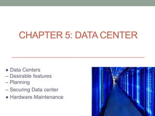 CHAPTER 5: DATA CENTER
● Data Centers
– Desirable features
– Planning
– Securing Data center
● Hardware Maintenance
 