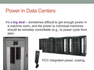 Power in Data Centers
It's a big deal – sometimes difficult to get enough power in
a machine room, and the power to individual machines
should be remotely controllable (e.g., to power cycle from
afar)
APCC integrated power, cooling,
management
 