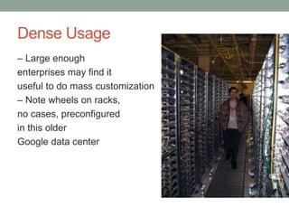 Dense Usage
– Large enough
enterprises may find it
useful to do mass customization
– Note wheels on racks,
no cases, preconfigured
in this older
Google data center
 