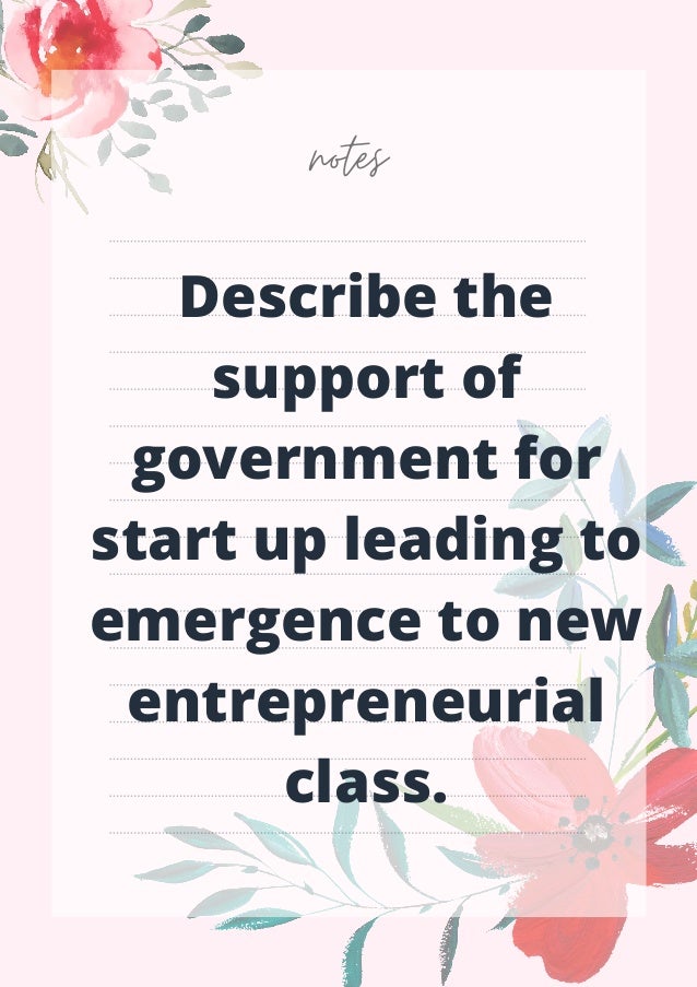 notes
Describe the
support of
government for
start up leading to
emergence to new
entrepreneurial
class.
 