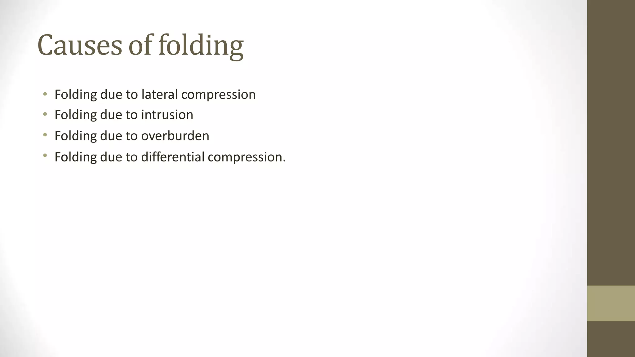 Causesof folding
•
•
•
•
Folding due to lateral compression
Folding due to intrusion
Folding due to overburden
Folding due to differential compression.
 