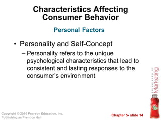 Chapter 5- slide 14
Copyright © 2010 Pearson Education, Inc.
Publishing as Prentice Hall
Characteristics Affecting
Consumer Behavior
• Personality and Self-Concept
– Personality refers to the unique
psychological characteristics that lead to
consistent and lasting responses to the
consumer’s environment
Personal Factors
 