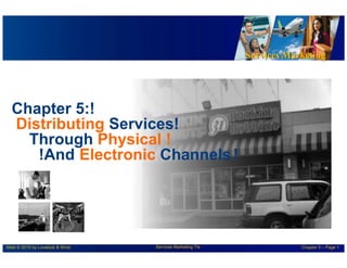 Chapter 5:!
Distributing Services!
Through Physical !
!And Electronic Channels!
Slide © 2010 by Lovelock & Wirtz Services Marketing 7/e Chapter 5 – Page 1
Services Marketing
 