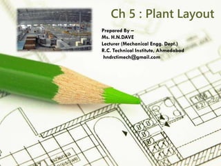 Page 1
Ch 5 : Plant Layout
Prepared By –
Ms. H.N.DAVE
Lecturer (Mechanical Engg. Dept.)
R.C. Technical Institute, Ahmedabad
hndrctimech@gmail.com
 