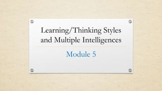 Learning/Thinking Styles
and Multiple Intelligences
Module 5
 
