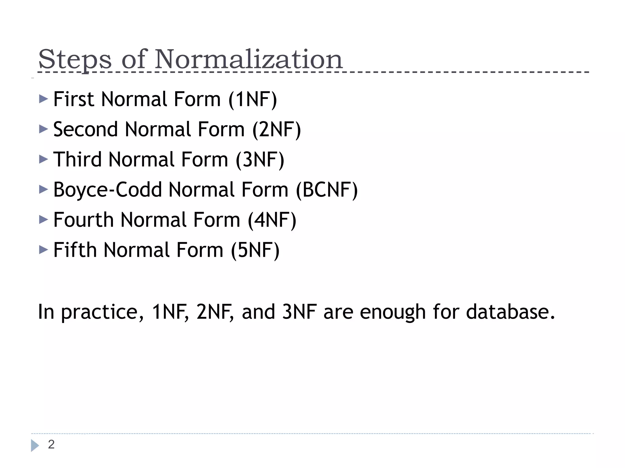 Steps of Normalization
2
▶ First Normal Form (1NF)
▶ Second Normal Form (2NF)
▶ Third Normal Form (3NF)
▶ Boyce-Codd Normal Form (BCNF)
▶ Fourth Normal Form (4NF)
▶ Fifth Normal Form (5NF)
In practice, 1NF, 2NF, and 3NF are enough for database.
 
