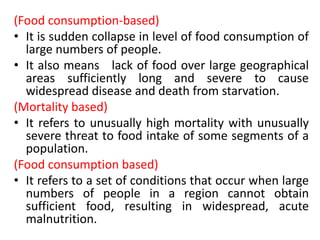 (Food consumption-based)
• It is sudden collapse in level of food consumption of
large numbers of people.
• It also means ...
