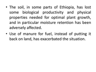 • The soil, in some parts of Ethiopia, has lost
some biological productivity and physical
properties needed for optimal pl...