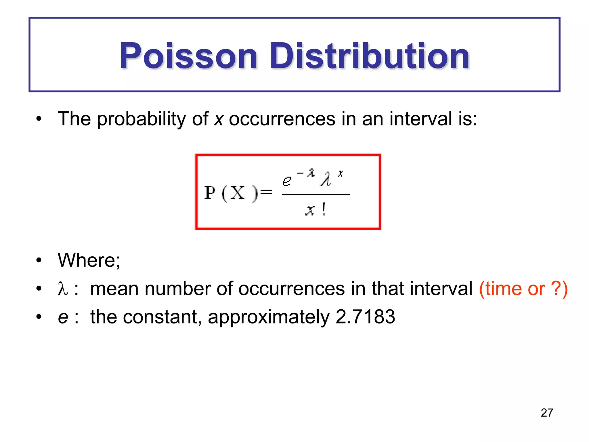 27
Poisson Distribution
• The probability of x occurrences in an interval is:
• Where;
•  : mean number of occurrences in that interval (time or ?)
• e : the constant, approximately 2.7183
 